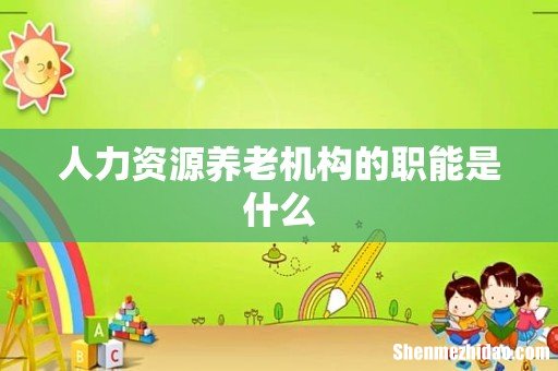 人力资源养老机构的职能是什么