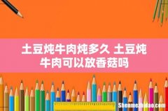 土豆炖牛肉炖多久 土豆炖牛肉可以放香菇吗