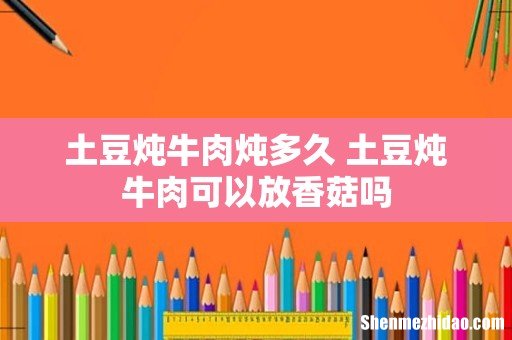 土豆炖牛肉炖多久 土豆炖牛肉可以放香菇吗