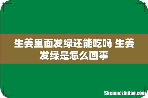 生姜里面发绿还能吃吗 生姜发绿是怎么回事
