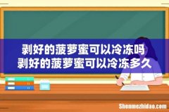 剥好的菠萝蜜可以冷冻吗 剥好的菠萝蜜可以冷冻多久