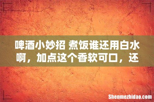 啤酒小妙招 煮饭谁还用白水啊，加点这个香软可口，还更健康！