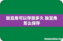 酸豆角可以存放多久 酸豆角怎么保存