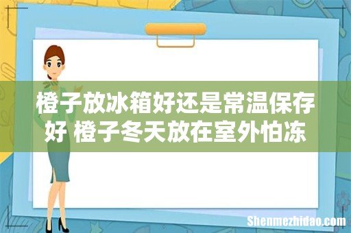 橙子放冰箱好还是常温保存好 橙子冬天放在室外怕冻吗