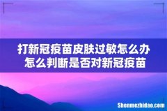 打新冠疫苗皮肤过敏怎么办 怎么判断是否对新冠疫苗过敏