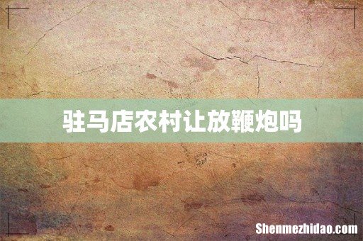 驻马店农村让放鞭炮吗