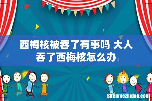 西梅核被吞了有事吗 大人吞了西梅核怎么办