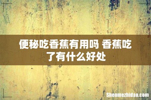 便秘吃香蕉有用吗 香蕉吃了有什么好处