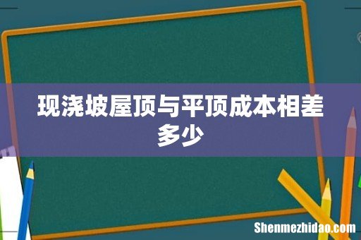 现浇坡屋顶与平顶成本相差多少