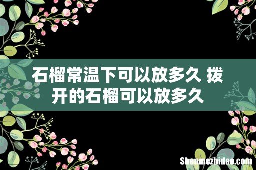 石榴常温下可以放多久 拨开的石榴可以放多久
