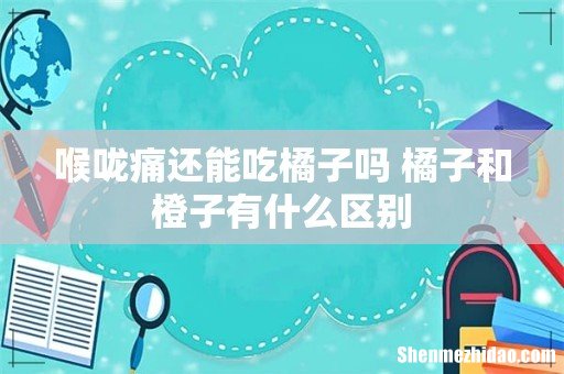 喉咙痛还能吃橘子吗 橘子和橙子有什么区别