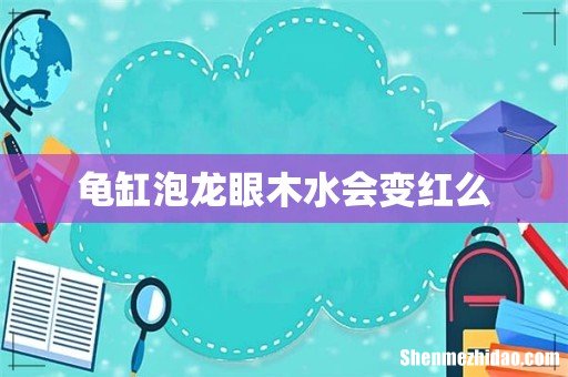 龟缸泡龙眼木水会变红么