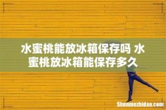水蜜桃能放冰箱保存吗 水蜜桃放冰箱能保存多久