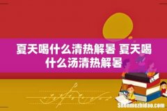 夏天喝什么清热解暑 夏天喝什么汤清热解暑