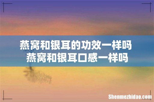 燕窝和银耳的功效一样吗 燕窝和银耳口感一样吗