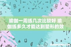 瑜伽一周练几次比较好 瑜伽练多久才能达到塑形的效果