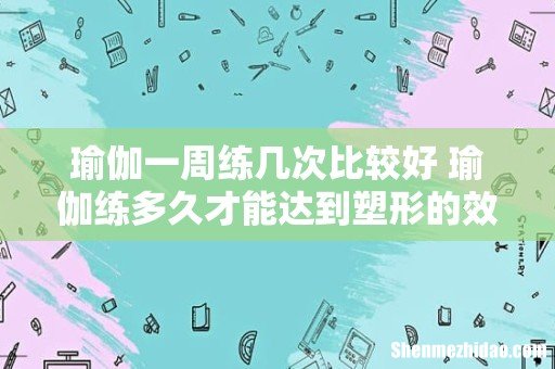 瑜伽一周练几次比较好 瑜伽练多久才能达到塑形的效果