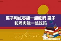 栗子和红枣能一起吃吗 栗子和鸡肉能一起吃吗