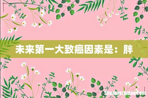 未来第一大致癌因素是:胖