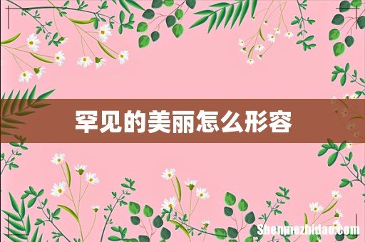 罕见的美丽怎么形容