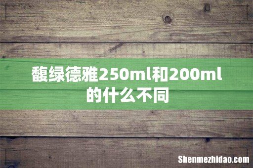 馥绿德雅250ml和200ml的什么不同