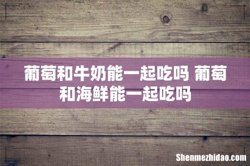 葡萄和牛奶能一起吃吗 葡萄和海鲜能一起吃吗