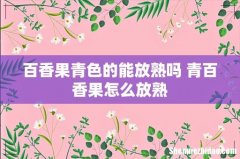 百香果青色的能放熟吗 青百香果怎么放熟