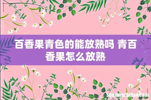 百香果青色的能放熟吗 青百香果怎么放熟