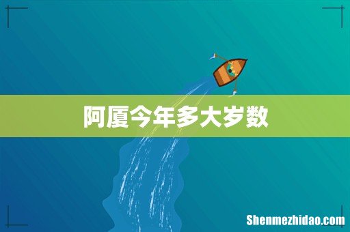 阿厦今年多大岁数