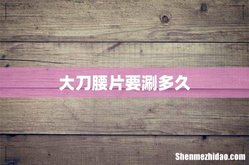 大刀腰片要涮多久