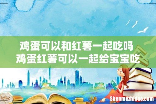鸡蛋可以和红薯一起吃吗 鸡蛋红薯可以一起给宝宝吃吗