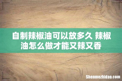自制辣椒油可以放多久 辣椒油怎么做才能又辣又香
