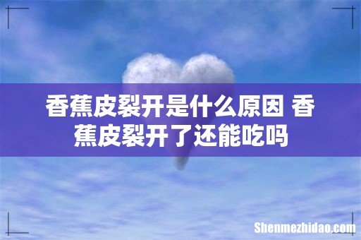 香蕉皮裂开是什么原因 香蕉皮裂开了还能吃吗
