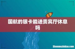 国航的银卡能进贵宾厅休息吗