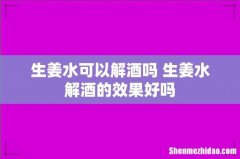 生姜水可以解酒吗 生姜水解酒的效果好吗