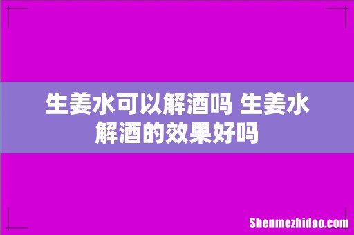 生姜水可以解酒吗 生姜水解酒的效果好吗