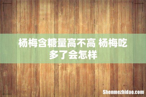 杨梅含糖量高不高 杨梅吃多了会怎样
