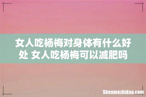 女人吃杨梅对身体有什么好处 女人吃杨梅可以减肥吗