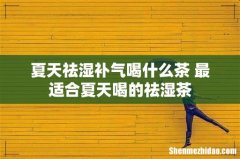 夏天祛湿补气喝什么茶 最适合夏天喝的祛湿茶
