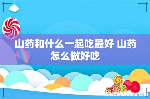山药和什么一起吃最好 山药怎么做好吃
