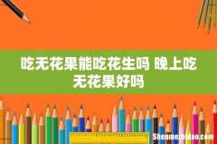 吃无花果能吃花生吗 晚上吃无花果好吗