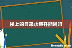 楼上的自来水烧开能喝吗