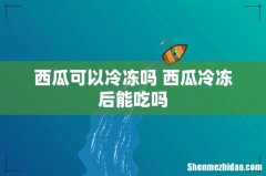 西瓜可以冷冻吗 西瓜冷冻后能吃吗