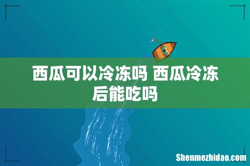 西瓜可以冷冻吗 西瓜冷冻后能吃吗