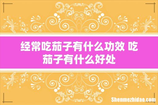 经常吃茄子有什么功效 吃茄子有什么好处
