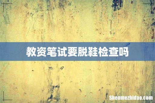 教资笔试要脱鞋检查吗