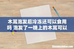 木耳泡发后冷冻还可以食用吗 泡发了一晚上的木耳可以吃吗