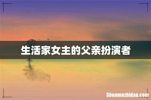 生活家女主的父亲扮演者