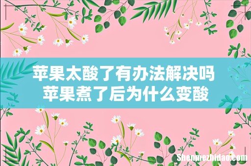 苹果太酸了有办法解决吗 苹果煮了后为什么变酸