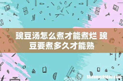 豌豆汤怎么煮才能煮烂 豌豆要煮多久才能熟